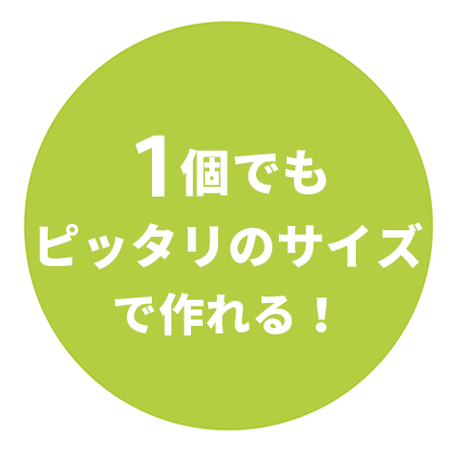 １個でもピッタリのサイズで作れる！